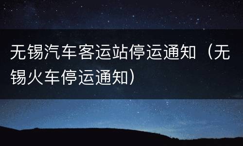 无锡汽车客运站停运通知（无锡火车停运通知）