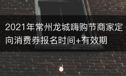 2021年常州龙城嗨购节商家定向消费券报名时间+有效期