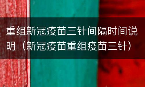 重组新冠疫苗三针间隔时间说明（新冠疫苗重组疫苗三针）