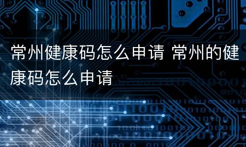 常州健康码怎么申请 常州的健康码怎么申请