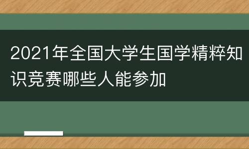 2021年全国大学生国学精粹知识竞赛哪些人能参加