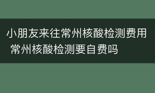 小朋友来往常州核酸检测费用 常州核酸检测要自费吗