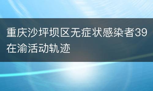 重庆沙坪坝区无症状感染者39在渝活动轨迹
