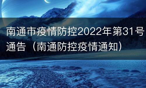 南通市疫情防控2022年第31号通告（南通防控疫情通知）