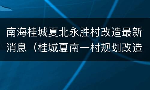 南海桂城夏北永胜村改造最新消息（桂城夏南一村规划改造图）