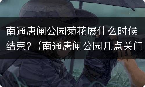 南通唐闸公园菊花展什么时候结束?（南通唐闸公园几点关门）