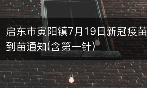 启东市寅阳镇7月19日新冠疫苗到苗通知(含第一针)
