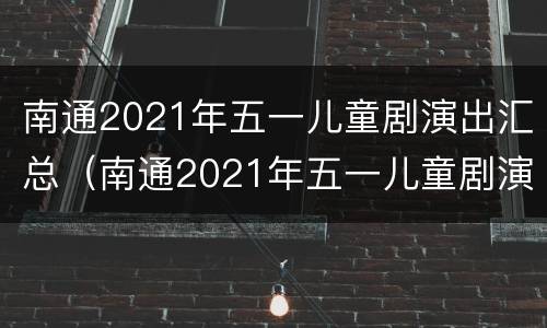 南通2021年五一儿童剧演出汇总（南通2021年五一儿童剧演出汇总图）