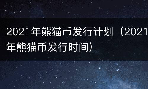 2021年熊猫币发行计划（2021年熊猫币发行时间）