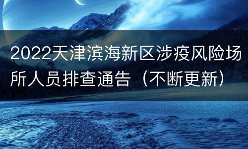 2022天津滨海新区涉疫风险场所人员排查通告（不断更新）