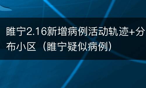 睢宁2.16新增病例活动轨迹+分布小区（睢宁疑似病例）