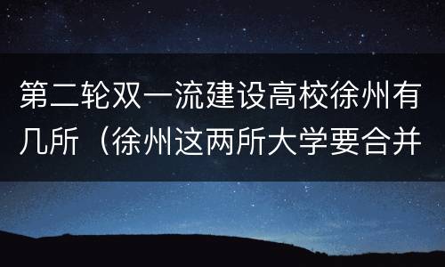 第二轮双一流建设高校徐州有几所（徐州这两所大学要合并）