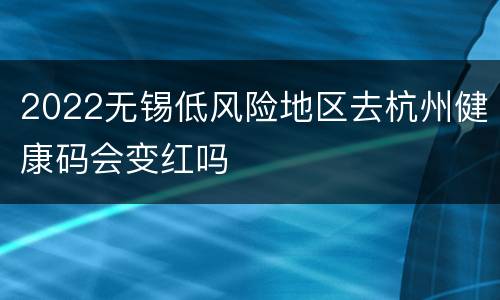 2022无锡低风险地区去杭州健康码会变红吗