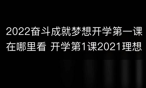 2022奋斗成就梦想开学第一课在哪里看 开学第1课2021理想照亮未来