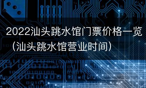 2022汕头跳水馆门票价格一览（汕头跳水馆营业时间）