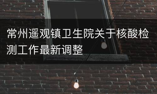 常州遥观镇卫生院关于核酸检测工作最新调整