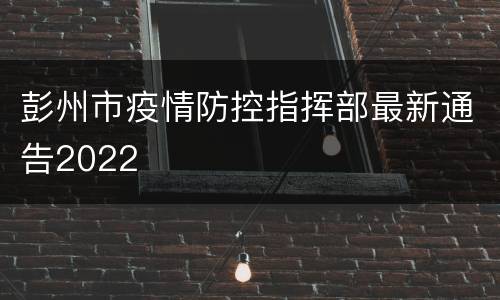 彭州市疫情防控指挥部最新通告2022