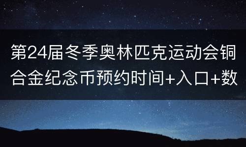 第24届冬季奥林匹克运动会铜合金纪念币预约时间+入口+数量