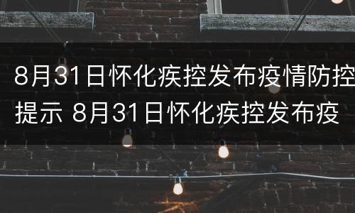 8月31日怀化疾控发布疫情防控提示 8月31日怀化疾控发布疫情防控提示书