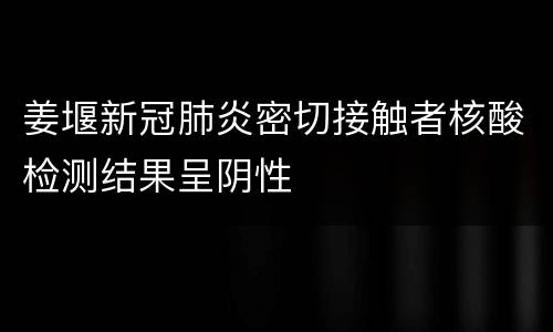 姜堰新冠肺炎密切接触者核酸检测结果呈阴性