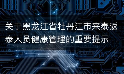 关于黑龙江省牡丹江市来泰返泰人员健康管理的重要提示