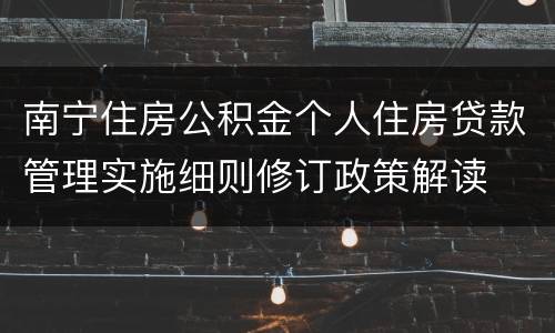 南宁住房公积金个人住房贷款管理实施细则修订政策解读