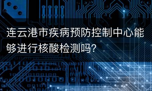 连云港市疾病预防控制中心能够进行核酸检测吗？