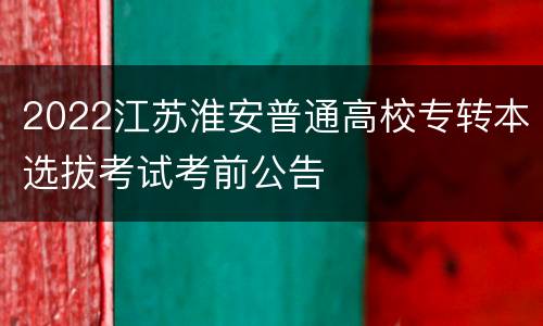 2022江苏淮安普通高校专转本选拔考试考前公告