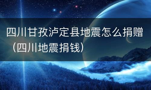 四川甘孜泸定县地震怎么捐赠（四川地震捐钱）