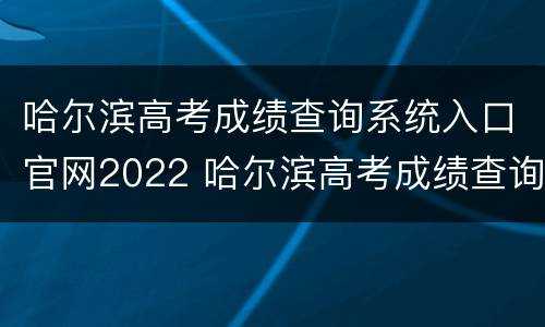 哈尔滨高考成绩查询系统入口官网2022 哈尔滨高考成绩查询系统入口官网2022级