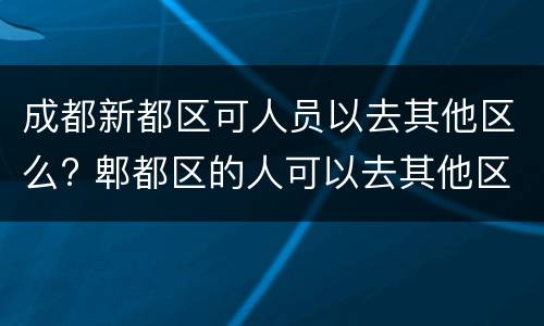 成都新都区可人员以去其他区么? 郫都区的人可以去其他区吗