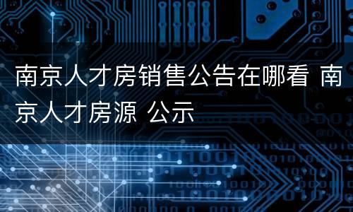 南京人才房销售公告在哪看 南京人才房源 公示