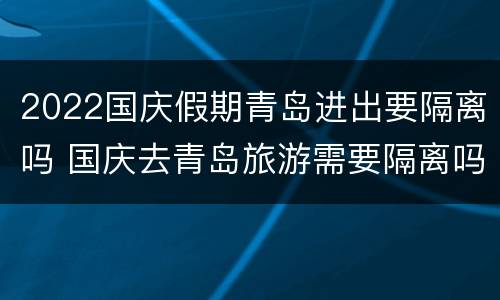 2022国庆假期青岛进出要隔离吗 国庆去青岛旅游需要隔离吗