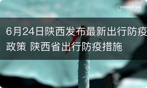 6月24日陕西发布最新出行防疫政策 陕西省出行防疫措施