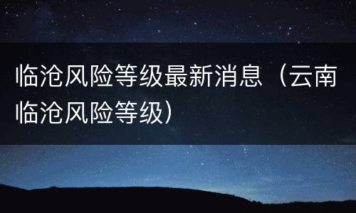临沧风险等级最新消息（云南临沧风险等级）
