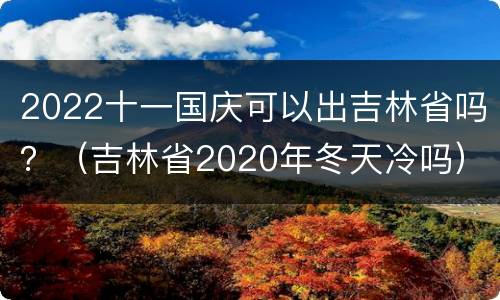 2022十一国庆可以出吉林省吗？（吉林省2020年冬天冷吗）