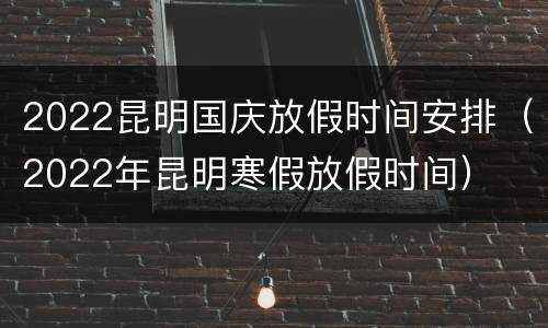 2022昆明国庆放假时间安排（2022年昆明寒假放假时间）