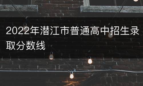 2022年潜江市普通高中招生录取分数线