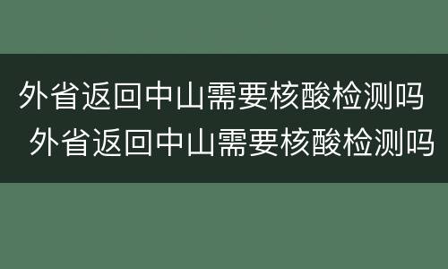外省返回中山需要核酸检测吗 外省返回中山需要核酸检测吗现在