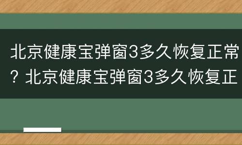 北京健康宝弹窗3多久恢复正常? 北京健康宝弹窗3多久恢复正常最新