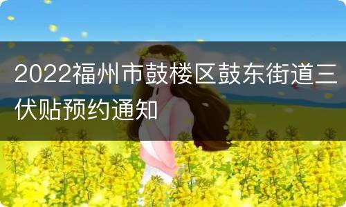 2022福州市鼓楼区鼓东街道三伏贴预约通知