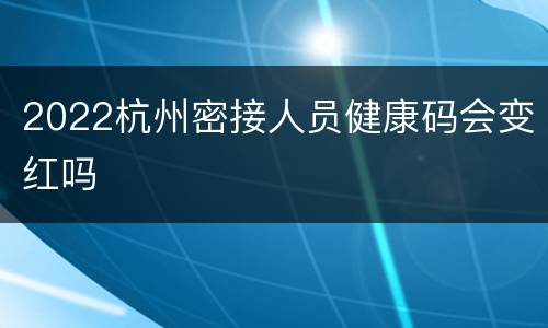 2022杭州密接人员健康码会变红吗