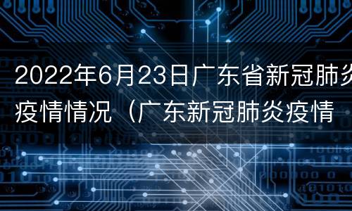 2022年6月23日广东省新冠肺炎疫情情况（广东新冠肺炎疫情报告）