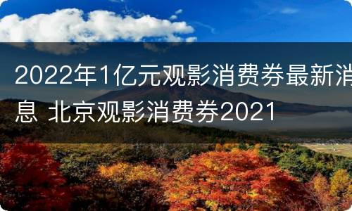 2022年1亿元观影消费券最新消息 北京观影消费券2021