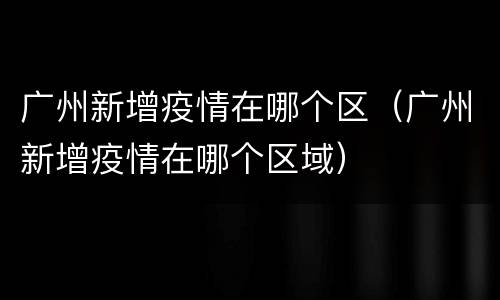 广州新增疫情在哪个区（广州新增疫情在哪个区域）