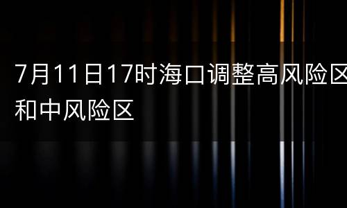 7月11日17时海口调整高风险区和中风险区