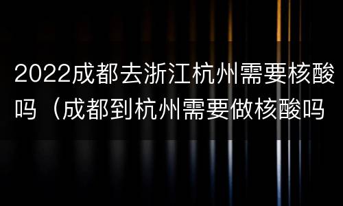 2022成都去浙江杭州需要核酸吗（成都到杭州需要做核酸吗）