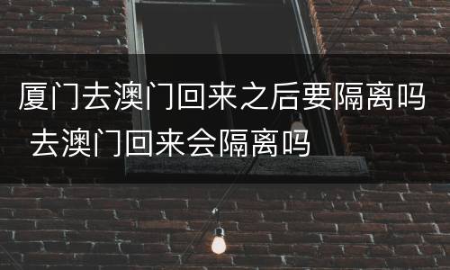 厦门去澳门回来之后要隔离吗 去澳门回来会隔离吗