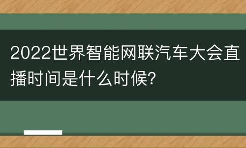 2022世界智能网联汽车大会直播时间是什么时候？
