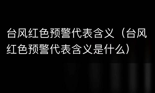 台风红色预警代表含义（台风红色预警代表含义是什么）